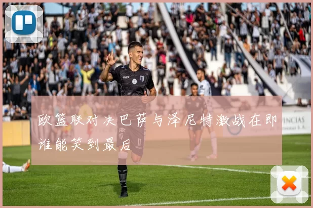 欧篮联对决巴萨与泽尼特激战在即谁能笑到最后