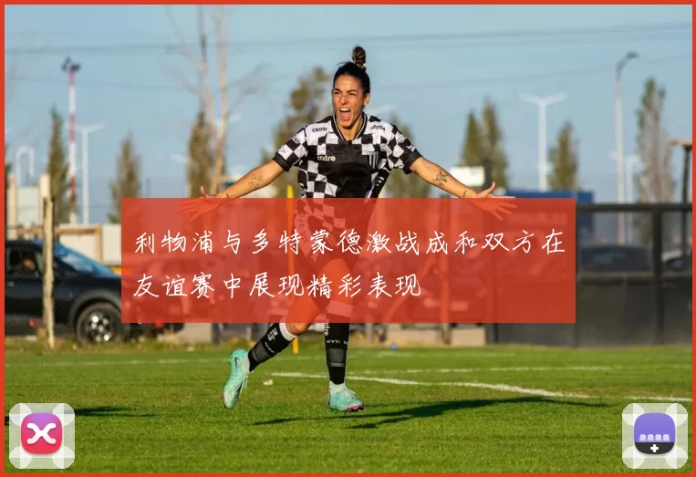 利物浦与多特蒙德激战成和双方在友谊赛中展现精彩表现