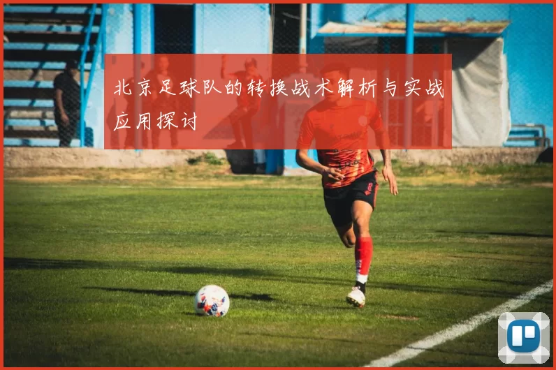 北京足球队的转换战术解析与实战应用探讨