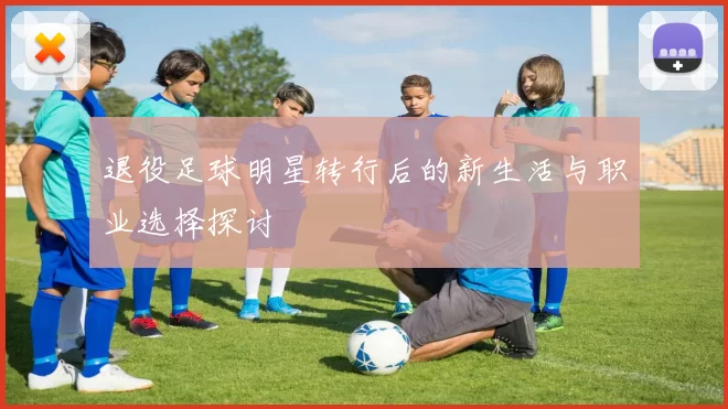 退役足球明星转行后的新生活与职业选择探讨