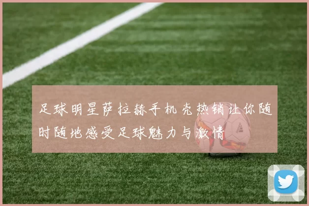 足球明星萨拉赫手机壳热销让你随时随地感受足球魅力与激情