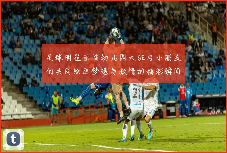 足球明星亲临幼儿园大班与小朋友们共同绘画梦想与激情的精彩瞬间