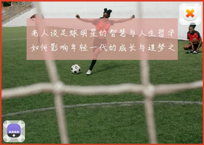 老人谈足球明星的智慧与人生哲学如何影响年轻一代的成长与追梦之路