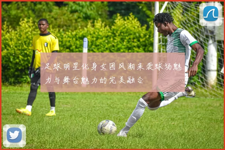 足球明星化身女团风潮来袭球场魅力与舞台魅力的完美融合