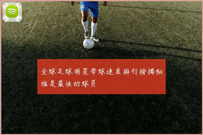 全球足球明星带球速度排行榜揭秘谁是最快的球员