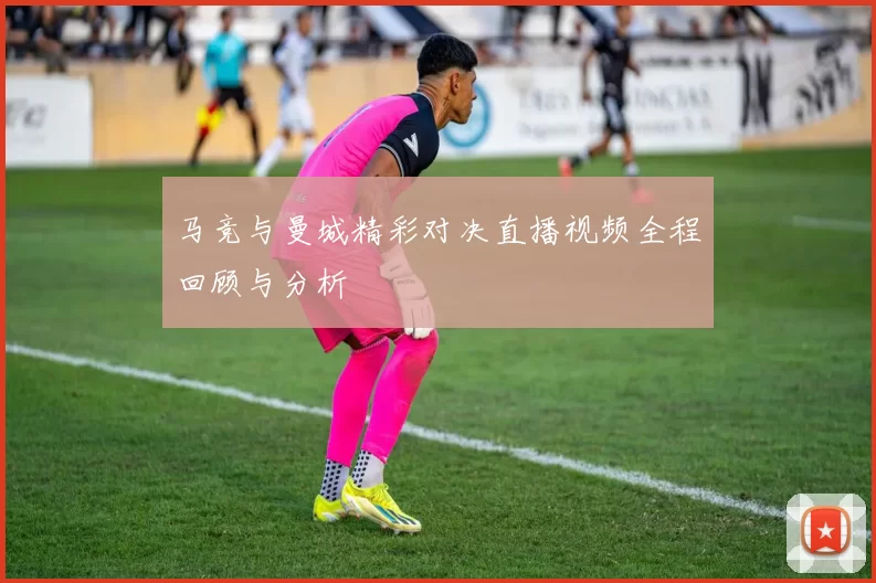 马竞与曼城精彩对决直播视频全程回顾与分析