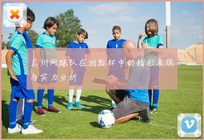 广州网球队在洲际杯中的精彩表现与实力分析