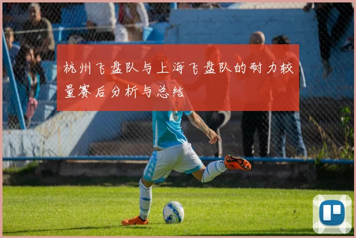 杭州飞盘队与上海飞盘队的耐力较量赛后分析与总结