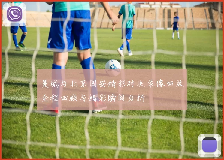 曼城与北京国安精彩对决录像回放全程回顾与精彩瞬间分析