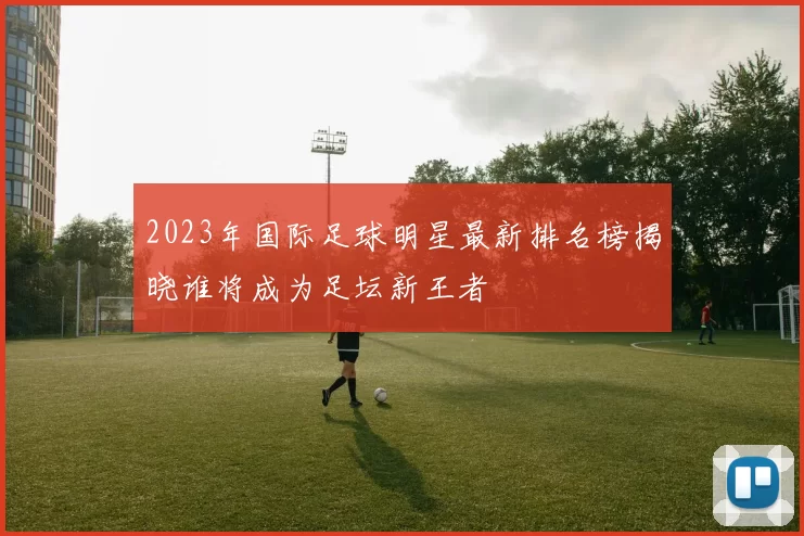 2023年国际足球明星最新排名榜揭晓谁将成为足坛新王者