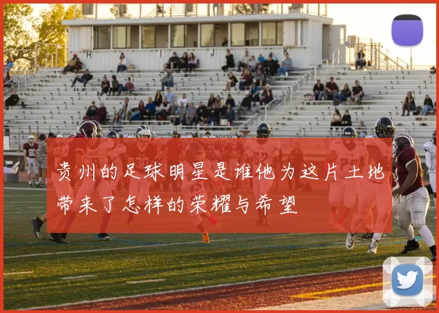 贵州的足球明星是谁他为这片土地带来了怎样的荣耀与希望