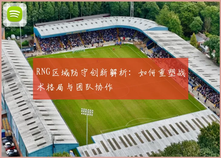 RNG区域防守创新解析：如何重塑战术格局与团队协作
