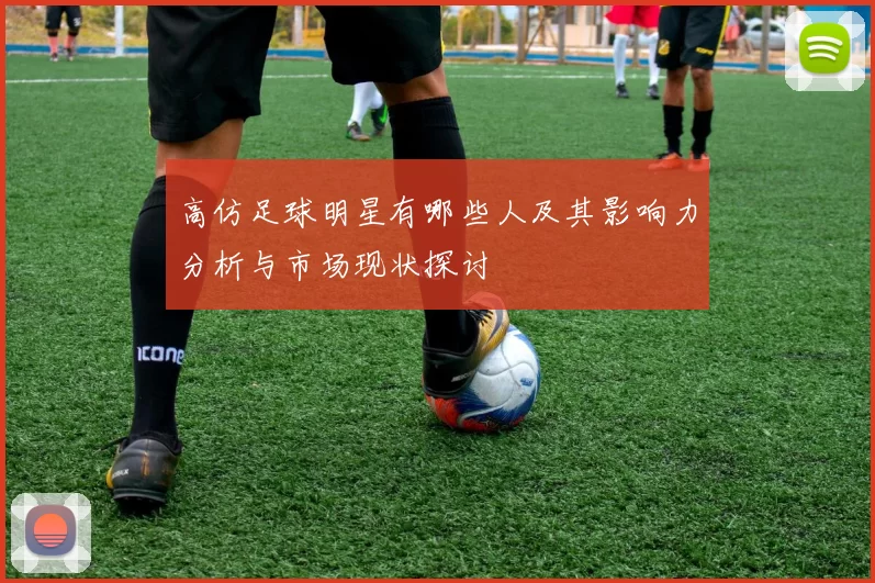 高仿足球明星有哪些人及其影响力分析与市场现状探讨
