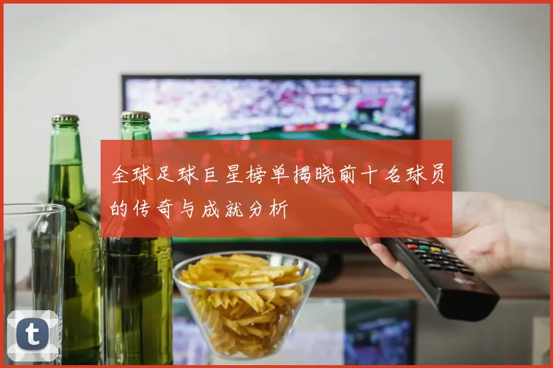 全球足球巨星榜单揭晓前十名球员的传奇与成就分析