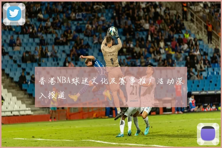 香港NBA球迷文化及赛事推广活动深入报道