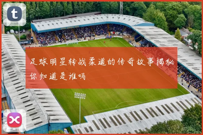 足球明星转战柔道的传奇故事揭秘你知道是谁吗