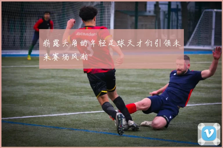 崭露头角的年轻足球天才们引领未来赛场风潮