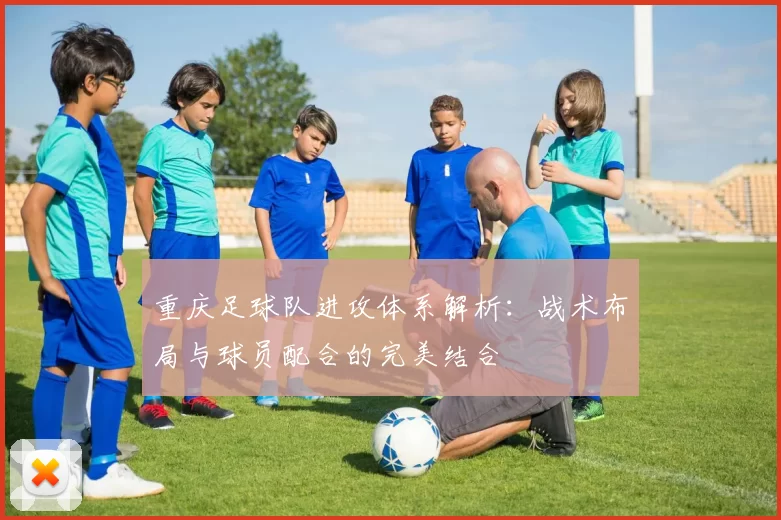 重庆足球队进攻体系解析：战术布局与球员配合的完美结合