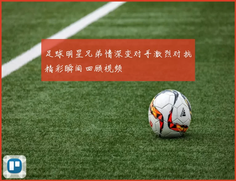 足球明星兄弟情深变对手激烈对抗精彩瞬间回顾视频