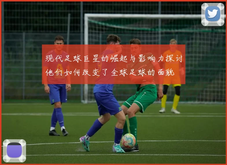 现代足球巨星的崛起与影响力探讨他们如何改变了全球足球的面貌