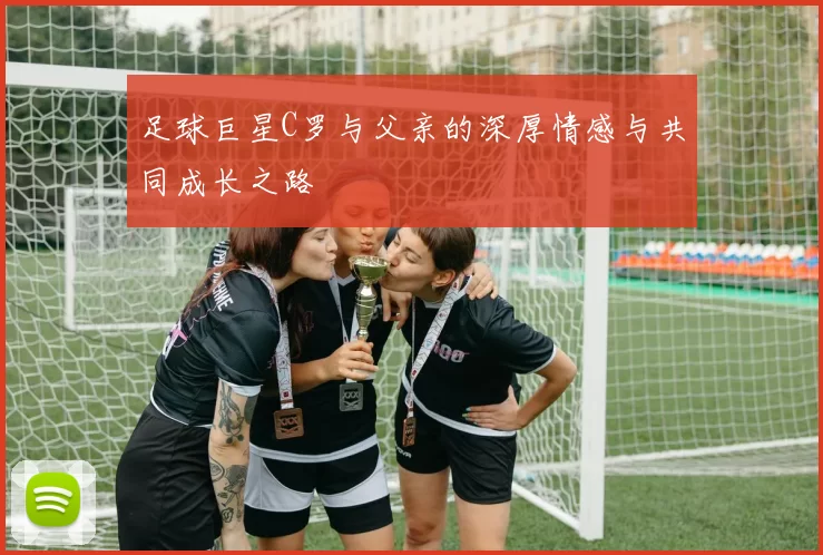 足球巨星C罗与父亲的深厚情感与共同成长之路
