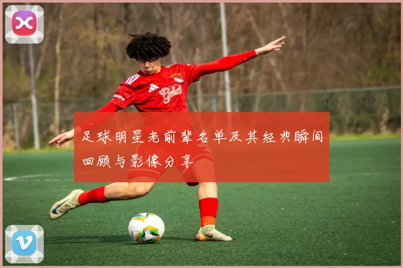 足球明星老前辈名单及其经典瞬间回顾与影像分享