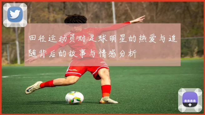田径运动员对足球明星的热爱与追随背后的故事与情感分析