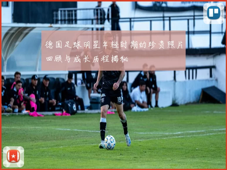德国足球明星年轻时期的珍贵照片回顾与成长历程揭秘
