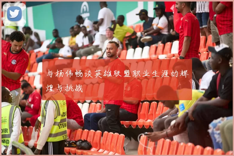 与杨伟畅谈英雄联盟职业生涯的辉煌与挑战
