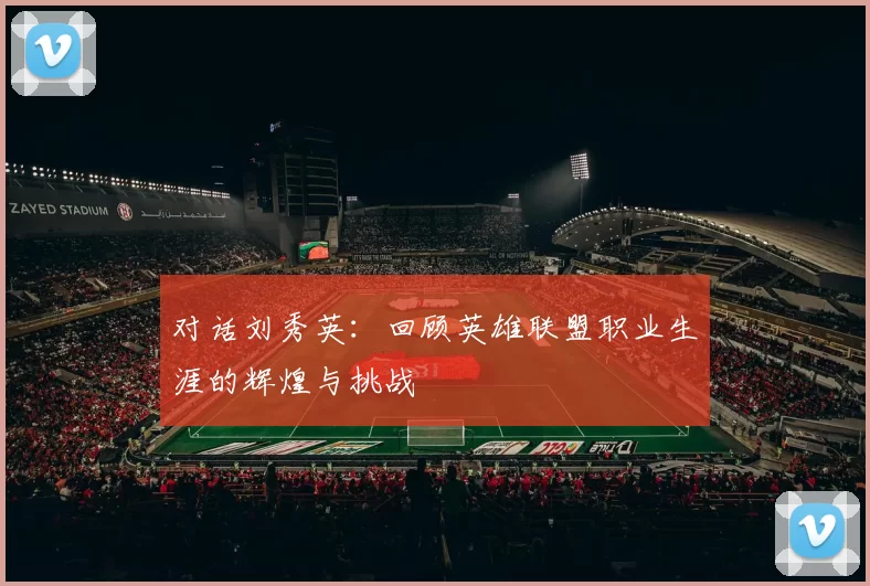 对话刘秀英：回顾英雄联盟职业生涯的辉煌与挑战