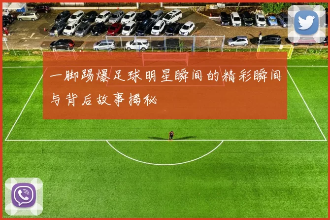 一脚踢爆足球明星瞬间的精彩瞬间与背后故事揭秘