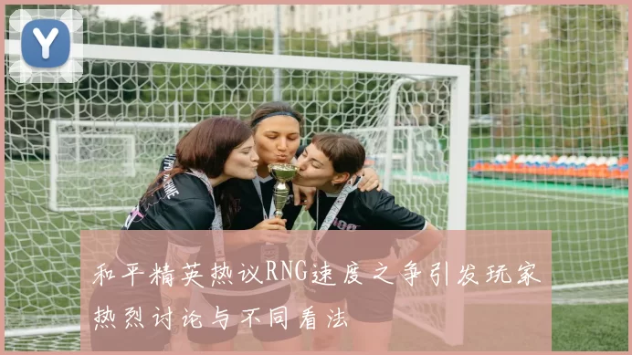 和平精英热议RNG速度之争引发玩家热烈讨论与不同看法