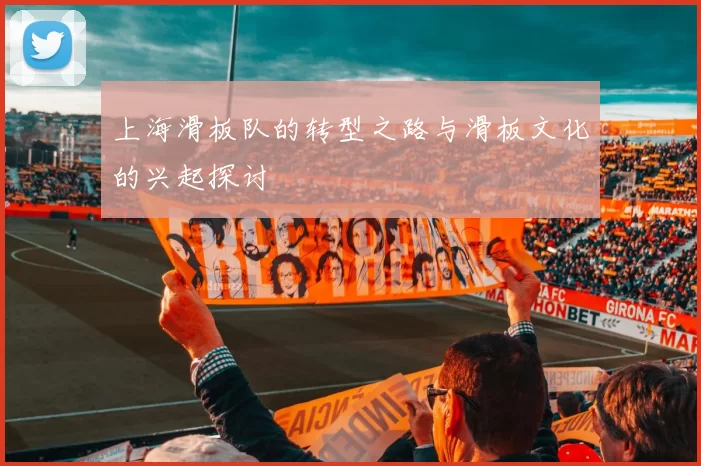 上海滑板队的转型之路与滑板文化的兴起探讨