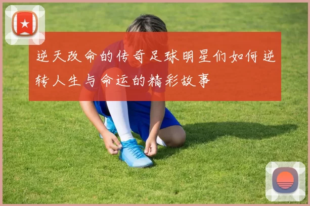 逆天改命的传奇足球明星们如何逆转人生与命运的精彩故事