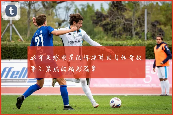 这年足球明星的辉煌时刻与传奇故事汇聚成的精彩篇章