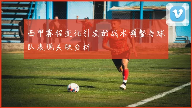 西甲赛程变化引发的战术调整与球队表现关联分析