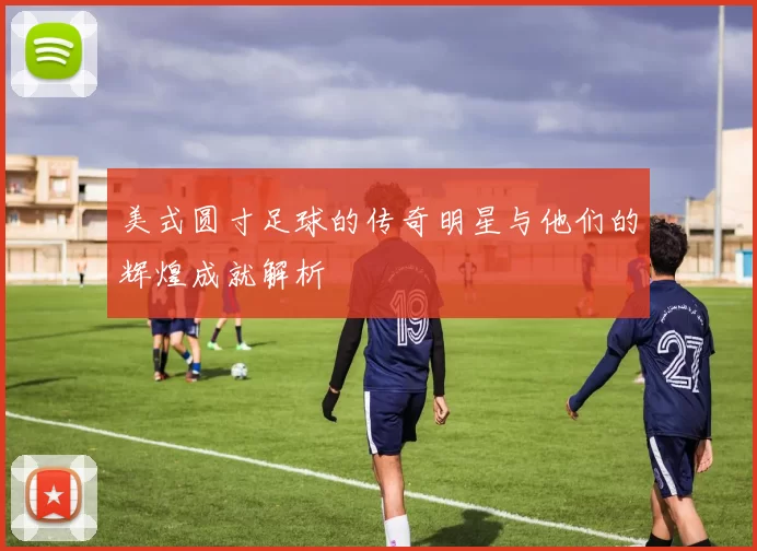 美式圆寸足球的传奇明星与他们的辉煌成就解析
