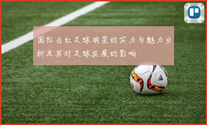 国际当红足球明星的实力与魅力分析及其对足球发展的影响
