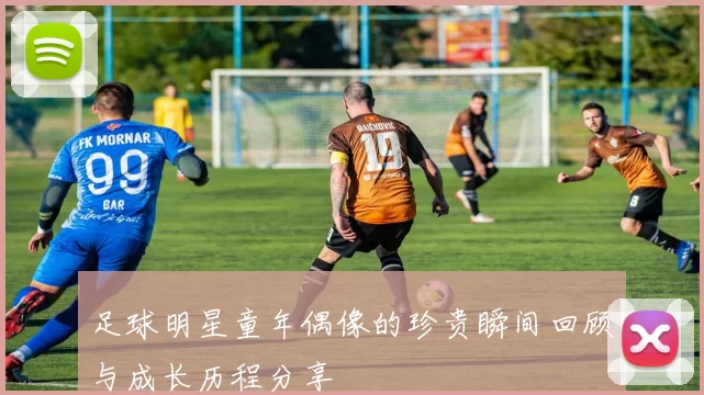 足球明星童年偶像的珍贵瞬间回顾与成长历程分享