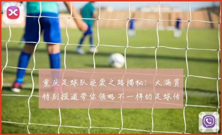 重庆足球队逆袭之路揭秘：大满贯特别报道带你领略不一样的足球传奇