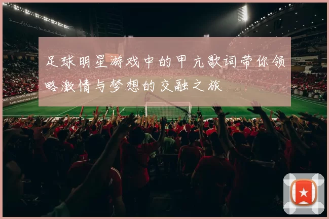足球明星游戏中的甲亢歌词带你领略激情与梦想的交融之旅