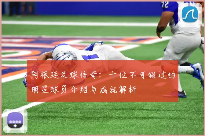 阿根廷足球传奇：十位不可错过的明星球员介绍与成就解析