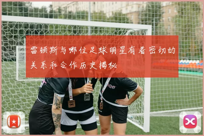 雷顿斯与哪位足球明星有着密切的关系和合作历史揭秘