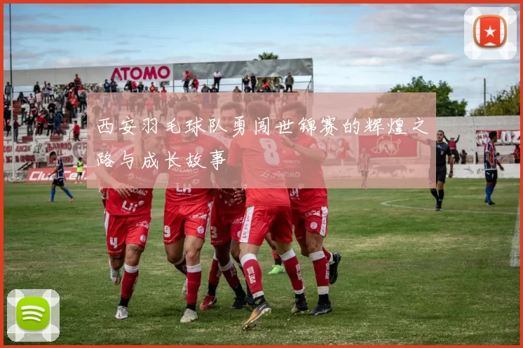 西安羽毛球队勇闯世锦赛的辉煌之路与成长故事