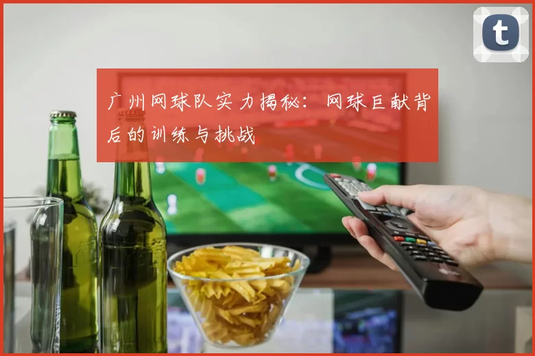 广州网球队实力揭秘：网球巨献背后的训练与挑战