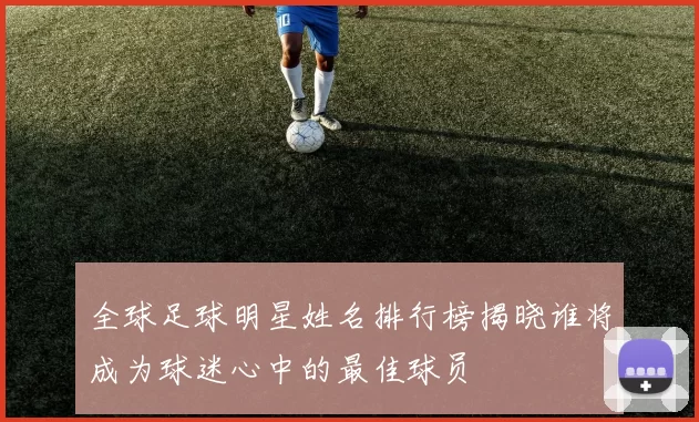 全球足球明星姓名排行榜揭晓谁将成为球迷心中的最佳球员