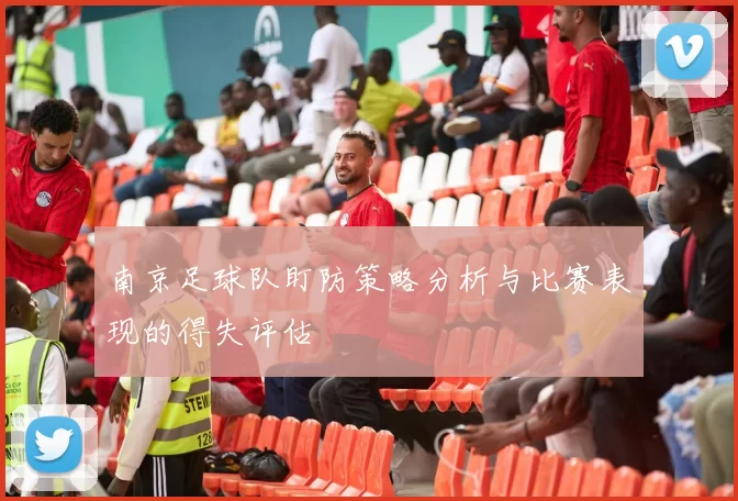 南京足球队盯防策略分析与比赛表现的得失评估