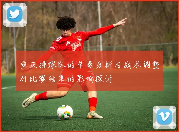 重庆排球队的节奏分析与战术调整对比赛结果的影响探讨