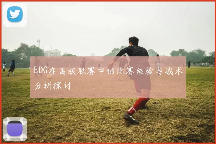 EDG在高校联赛中的比赛经验与战术分析探讨