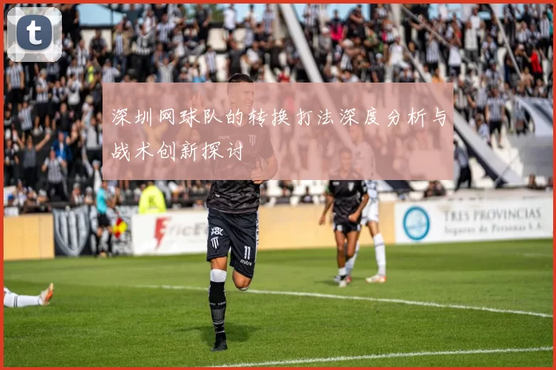 深圳网球队的转换打法深度分析与战术创新探讨